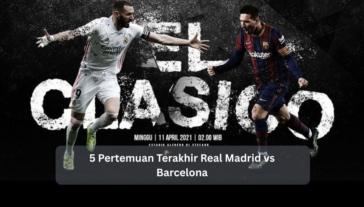 5 Pertemuan Terakhir Real Madrid vs Barcelona